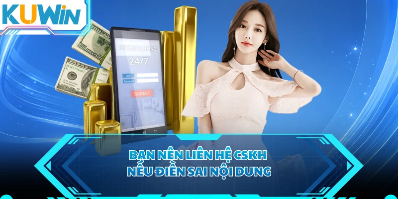 Bạn nên liên hệ CSKH nếu điền sai nội dung