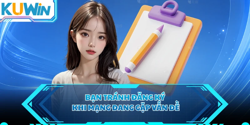 Bạn tránh đăng ký khi mạng đang gặp vấn đề