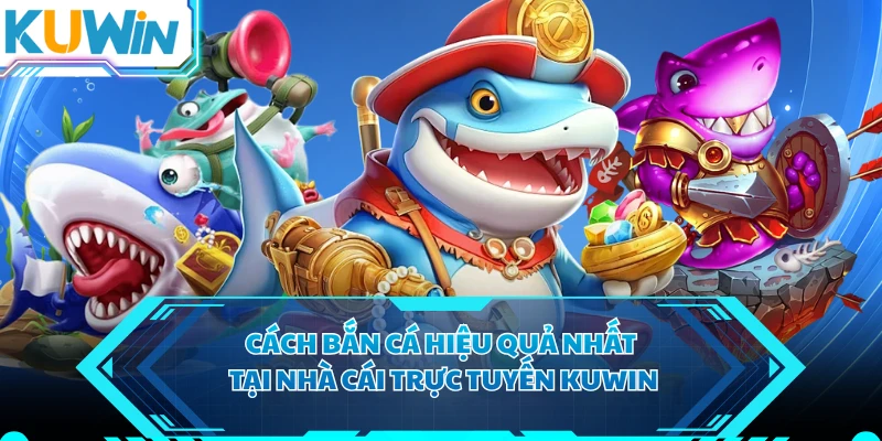 Cách Bắn Cá Hiệu Quả Nhất Tại Nhà Cái Trực Tuyến KUWIN