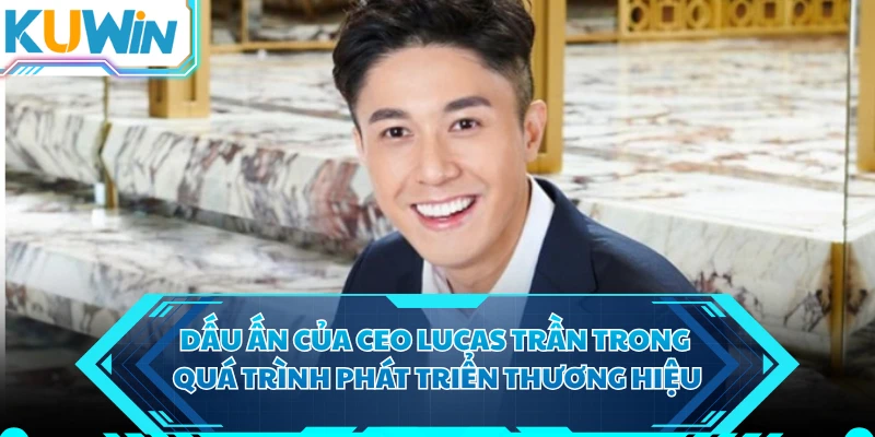 Dấu ấn của CEO Lucas Trần trong quá trình phát triển thương hiệu