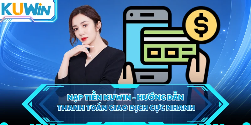 Nạp Tiền KUWIN - Hướng Dẫn Thanh Toán Giao Dịch Cực Nhanh