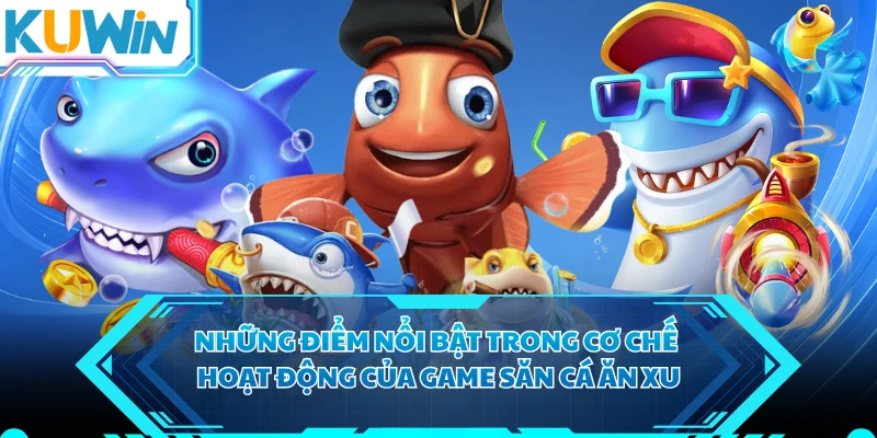 Những điểm nổi bật trong cơ chế hoạt động của game săn cá ăn xu