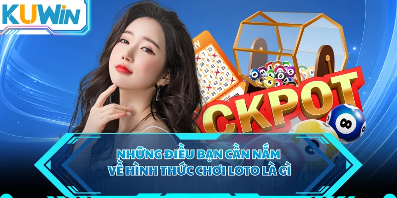 Những điều bạn cần nắm về hình thức chơi loto là gì