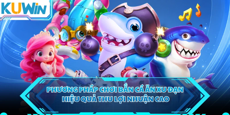 Phương pháp chơi bắn cá ăn xu đạn hiệu quả thu lợi nhuận cao