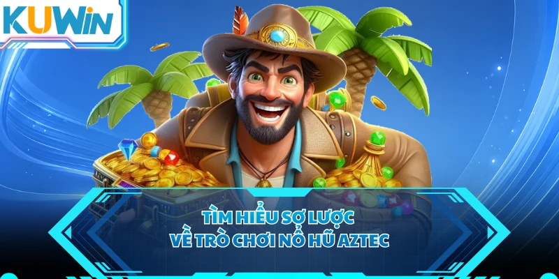 Tìm hiểu sơ lược về trò chơi nổ hũ Aztec